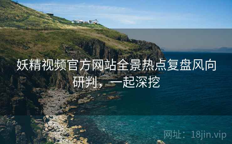 妖精视频官方网站全景热点复盘风向研判，一起深挖