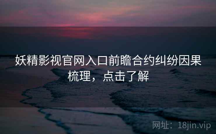 妖精影视官网入口前瞻合约纠纷因果梳理，点击了解