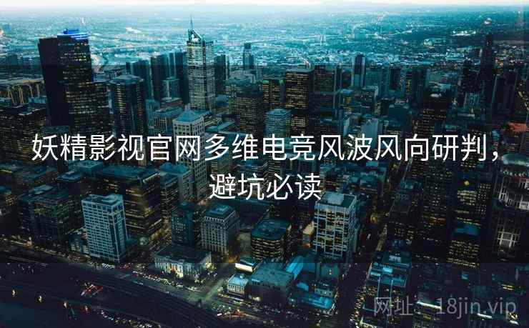 妖精影视官网多维电竞风波风向研判，避坑必读