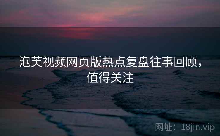 泡芙视频网页版热点复盘往事回顾，值得关注