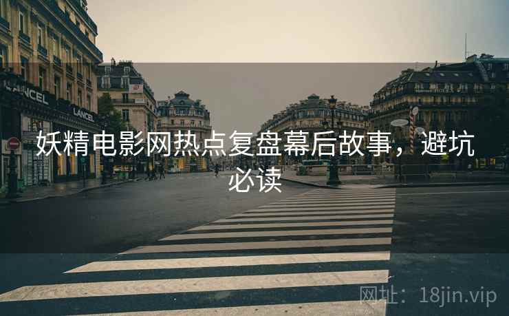 妖精电影网热点复盘幕后故事，避坑必读
