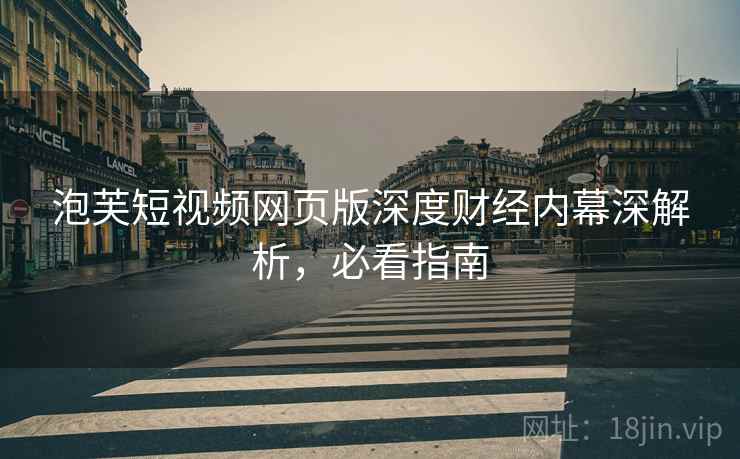 泡芙短视频网页版深度财经内幕深解析，必看指南