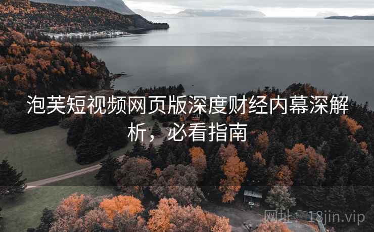 泡芙短视频网页版深度财经内幕深解析，必看指南