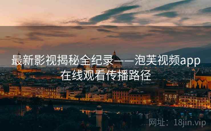 最新影视揭秘全纪录——泡芙视频app在线观看传播路径