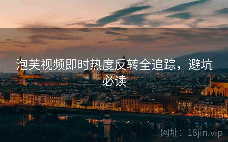 泡芙视频即时热度反转全追踪，避坑必读