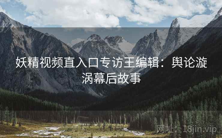 妖精视频直入口专访王编辑：舆论漩涡幕后故事