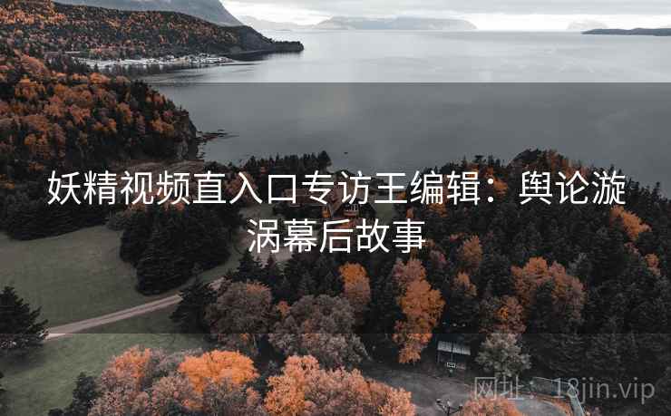 妖精视频直入口专访王编辑：舆论漩涡幕后故事