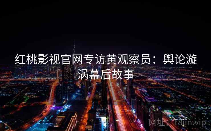 红桃影视官网专访黄观察员：舆论漩涡幕后故事