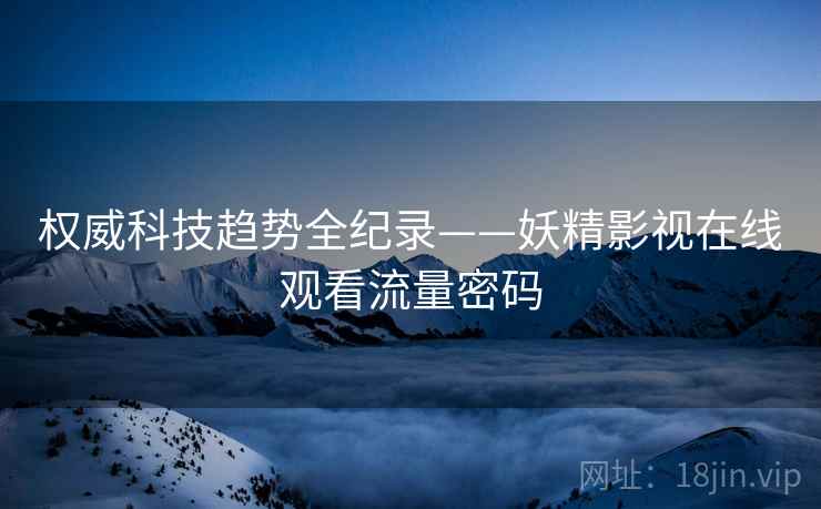 权威科技趋势全纪录——妖精影视在线观看流量密码