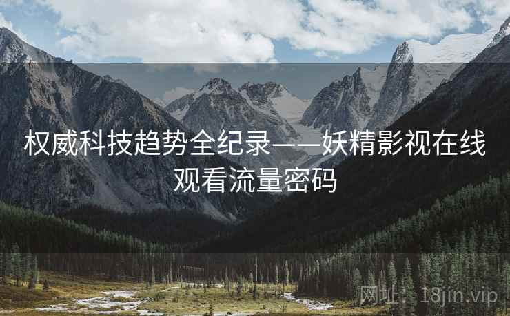 权威科技趋势全纪录——妖精影视在线观看流量密码