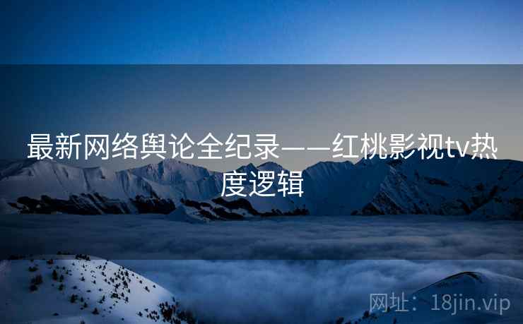 最新网络舆论全纪录——红桃影视tv热度逻辑