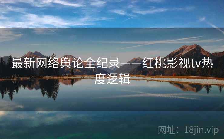 最新网络舆论全纪录——红桃影视tv热度逻辑