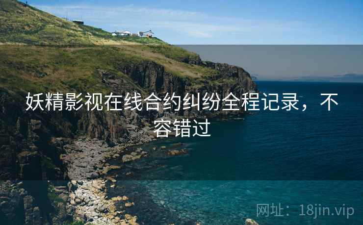 妖精影视在线合约纠纷全程记录,不容错过