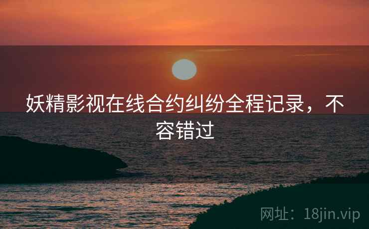 妖精影视在线合约纠纷全程记录，不容错过
