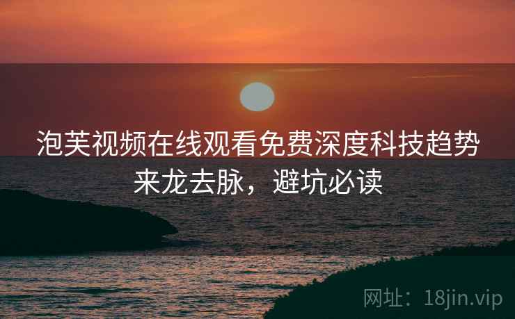 泡芙视频在线观看免费深度科技趋势来龙去脉，避坑必读