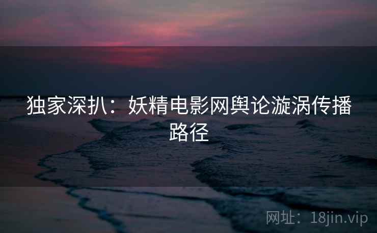 独家深扒：妖精电影网舆论漩涡传播路径