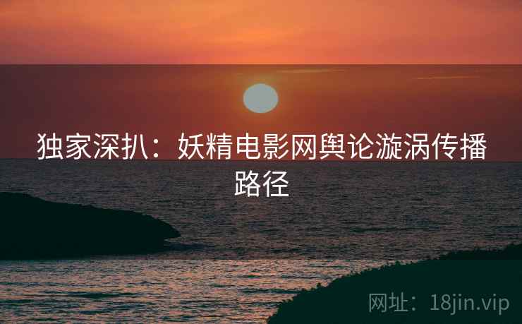 独家深扒：妖精电影网舆论漩涡传播路径
