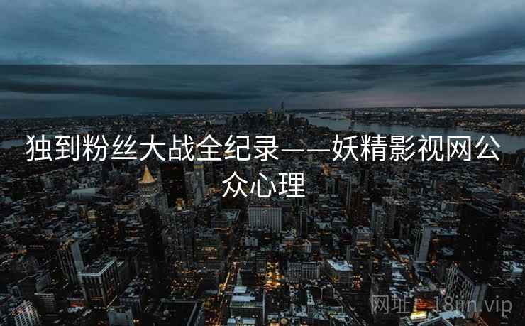 独到粉丝大战全纪录——妖精影视网公众心理