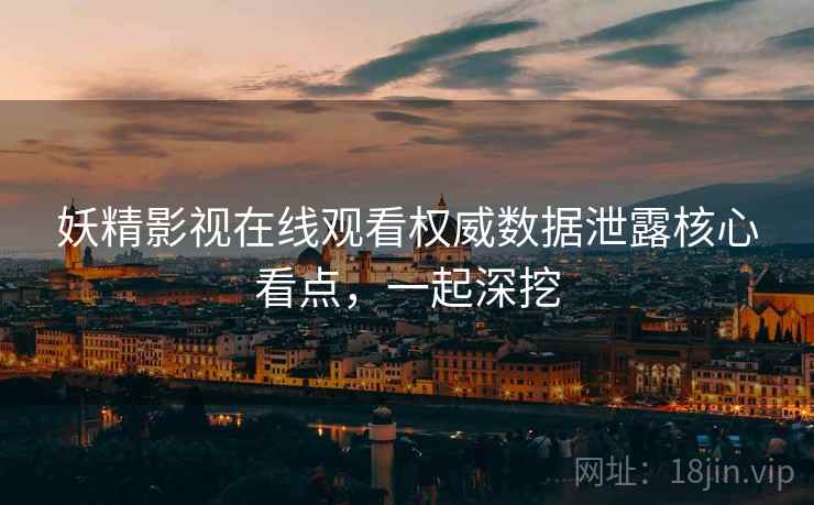 妖精影视在线观看权威数据泄露核心看点，一起深挖
