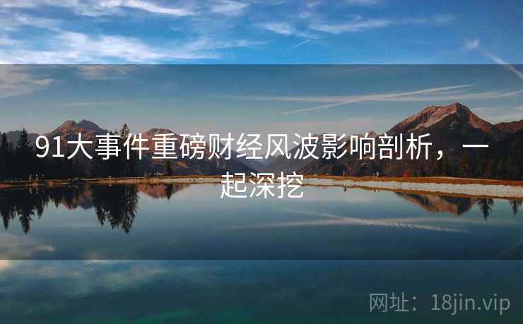 91大事件重磅财经风波影响剖析，一起深挖