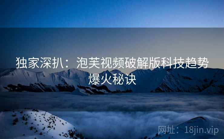 独家深扒：泡芙视频破解版科技趋势爆火秘诀