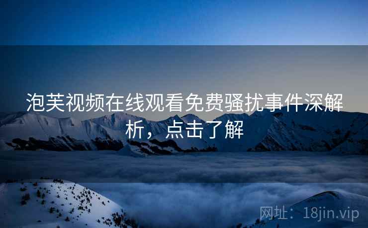 泡芙视频在线观看免费骚扰事件深解析，点击了解