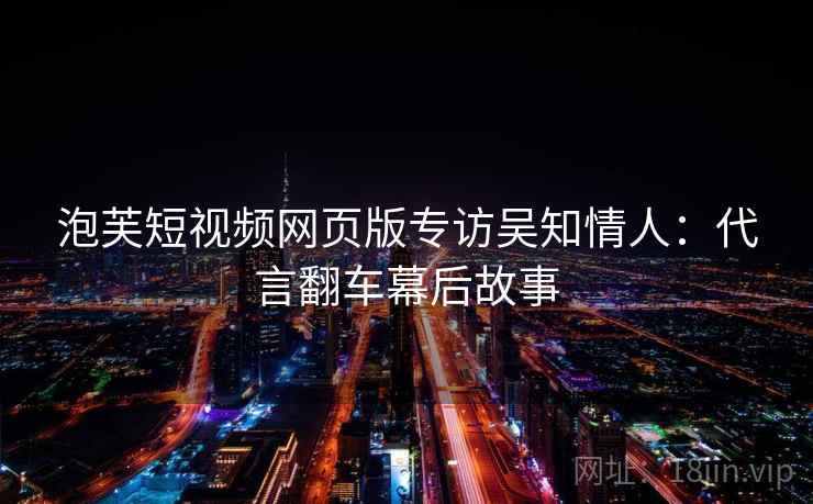 泡芙短视频网页版专访吴知情人：代言翻车幕后故事