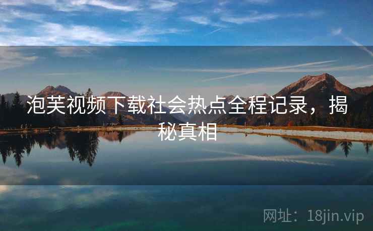 泡芙视频下载社会热点全程记录，揭秘真相