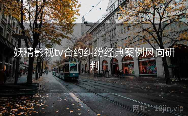 妖精影视tv合约纠纷经典案例风向研判