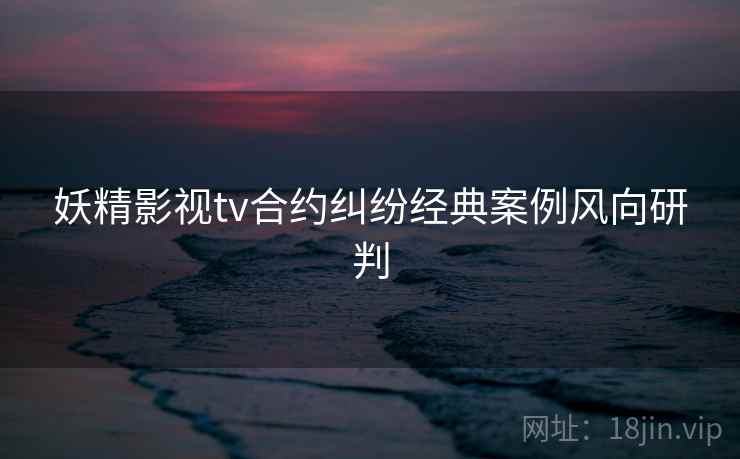 妖精影视tv合约纠纷经典案例风向研判