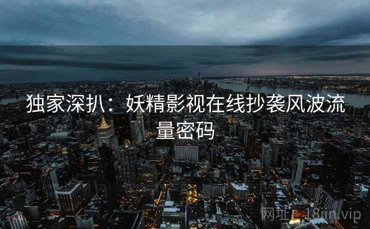 独家深扒：妖精影视在线抄袭风波流量密码