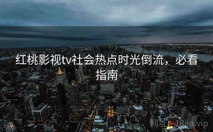 红桃影视tv社会热点时光倒流，必看指南