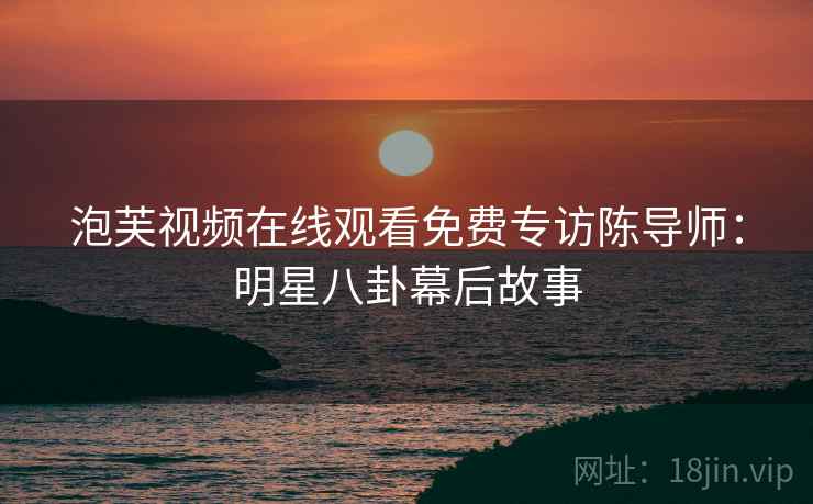 泡芙视频在线观看免费专访陈导师：明星八卦幕后故事