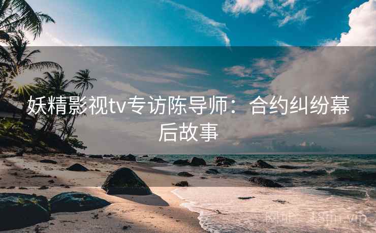 妖精影视tv专访陈导师:合约纠纷幕后故事