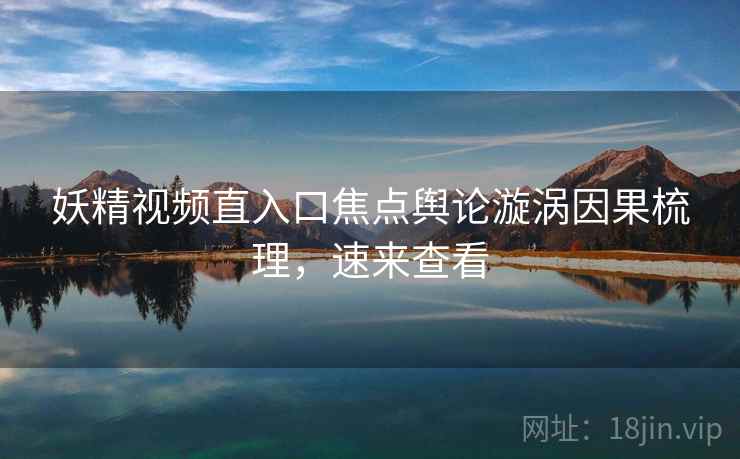 妖精视频直入口焦点舆论漩涡因果梳理，速来查看