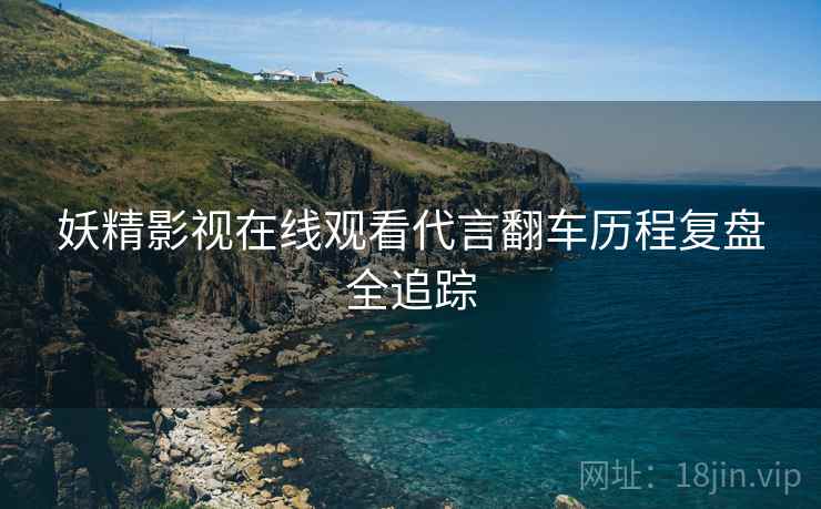 妖精影视在线观看代言翻车历程复盘全追踪