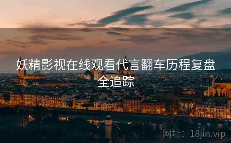 妖精影视在线观看代言翻车历程复盘全追踪