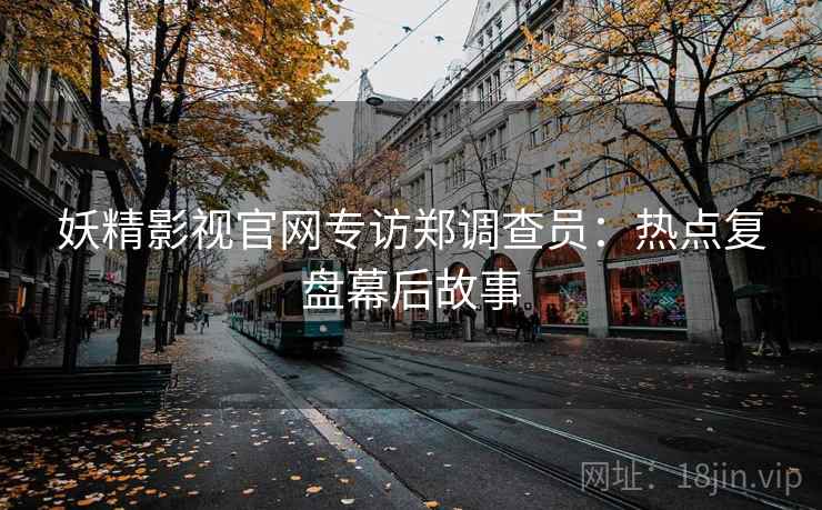 妖精影视官网专访郑调查员：热点复盘幕后故事