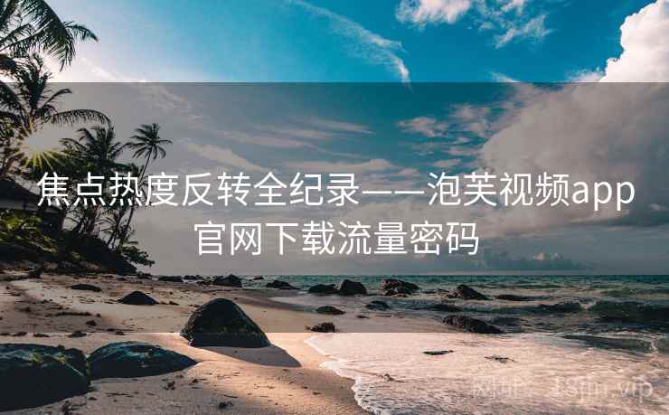 焦点热度反转全纪录——泡芙视频app官网下载流量密码