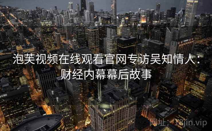 泡芙视频在线观看官网专访吴知情人：财经内幕幕后故事