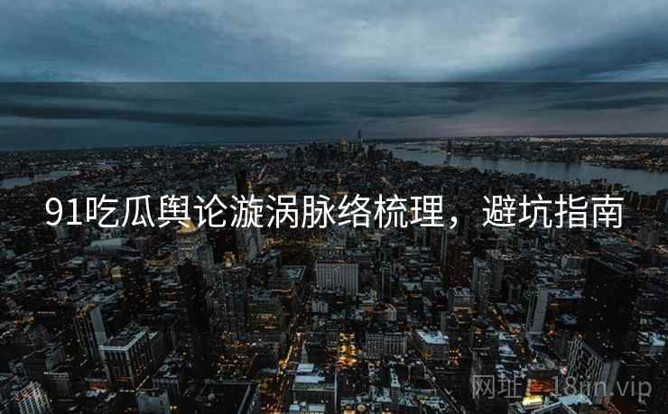 91吃瓜舆论漩涡脉络梳理，避坑指南