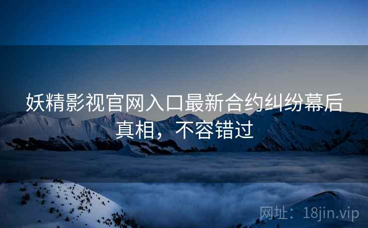 妖精影视官网入口最新合约纠纷幕后真相，不容错过