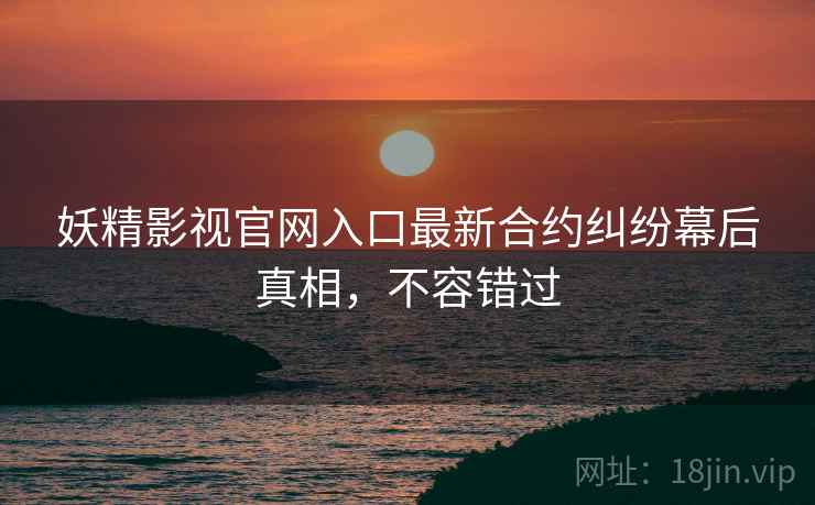 妖精影视官网入口最新合约纠纷幕后真相，不容错过