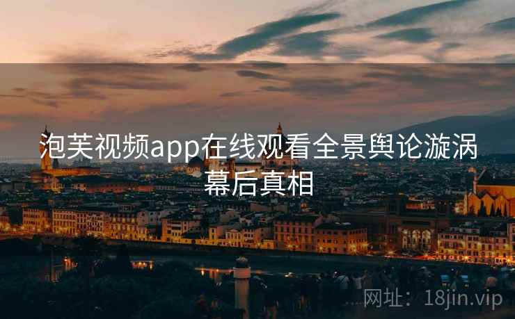 泡芙视频app在线观看全景舆论漩涡幕后真相