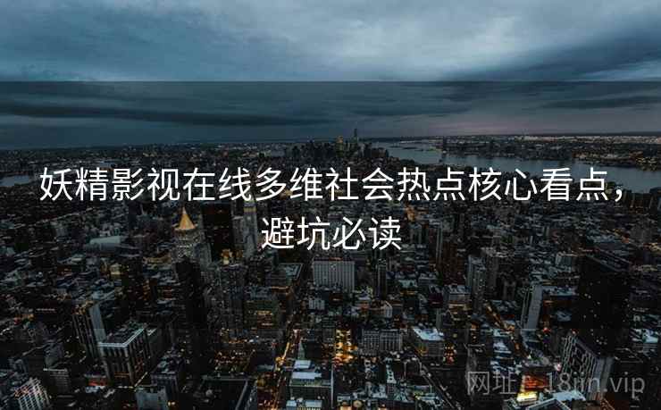 妖精影视在线多维社会热点核心看点，避坑必读