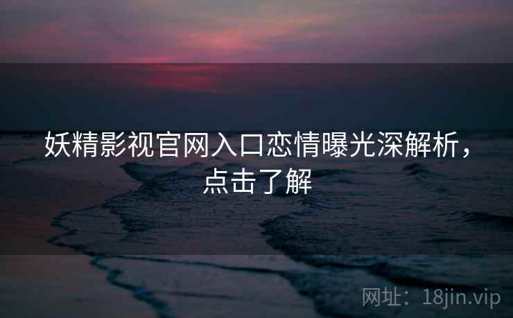 妖精影视官网入口恋情曝光深解析，点击了解