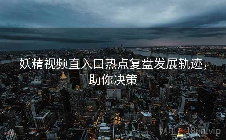 妖精视频直入口热点复盘发展轨迹，助你决策