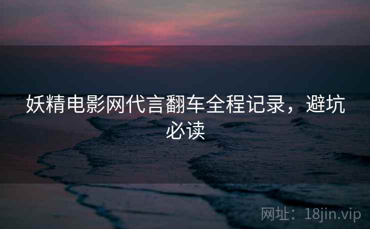 妖精电影网代言翻车全程记录，避坑必读