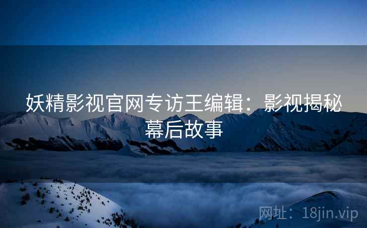 妖精影视官网专访王编辑：影视揭秘幕后故事