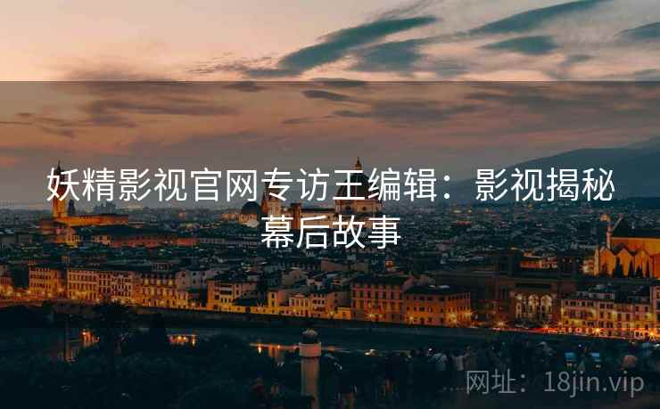 妖精影视官网专访王编辑：影视揭秘幕后故事